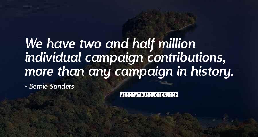 Bernie Sanders Quotes: We have two and half million individual campaign contributions, more than any campaign in history.