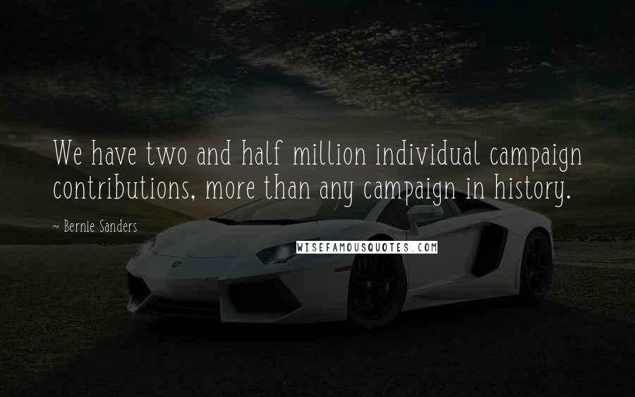 Bernie Sanders Quotes: We have two and half million individual campaign contributions, more than any campaign in history.