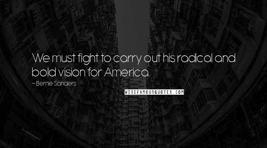 Bernie Sanders Quotes: We must fight to carry out his radical and bold vision for America.