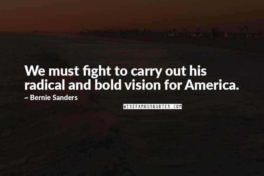Bernie Sanders Quotes: We must fight to carry out his radical and bold vision for America.