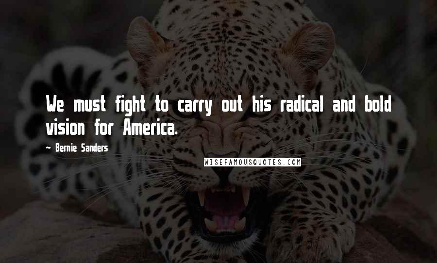 Bernie Sanders Quotes: We must fight to carry out his radical and bold vision for America.