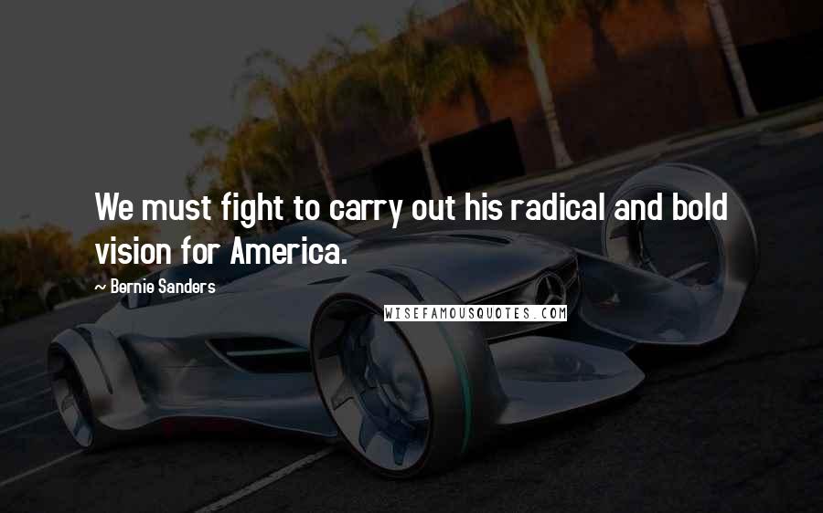 Bernie Sanders Quotes: We must fight to carry out his radical and bold vision for America.
