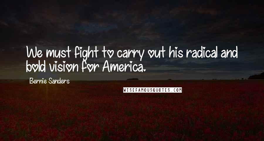 Bernie Sanders Quotes: We must fight to carry out his radical and bold vision for America.