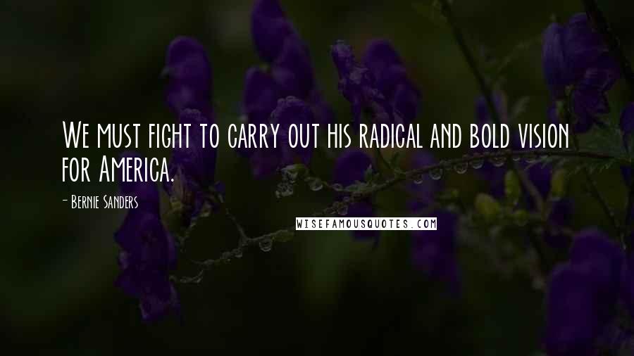 Bernie Sanders Quotes: We must fight to carry out his radical and bold vision for America.