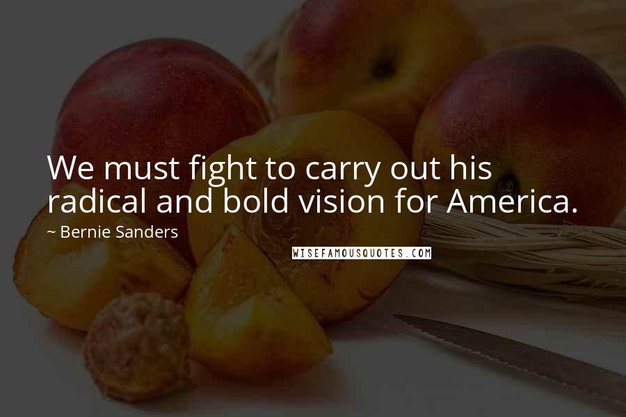 Bernie Sanders Quotes: We must fight to carry out his radical and bold vision for America.
