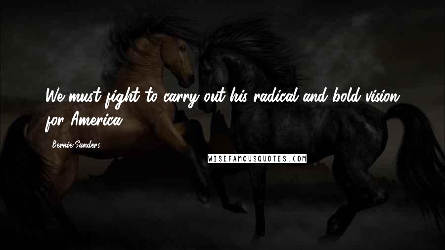 Bernie Sanders Quotes: We must fight to carry out his radical and bold vision for America.