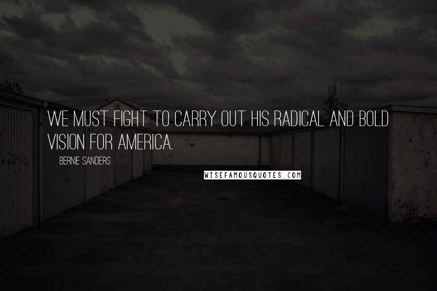 Bernie Sanders Quotes: We must fight to carry out his radical and bold vision for America.