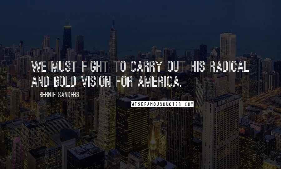 Bernie Sanders Quotes: We must fight to carry out his radical and bold vision for America.