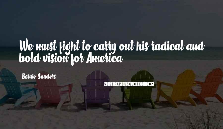 Bernie Sanders Quotes: We must fight to carry out his radical and bold vision for America.
