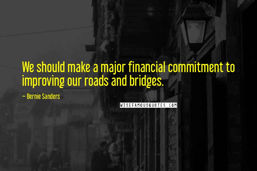 Bernie Sanders Quotes: We should make a major financial commitment to improving our roads and bridges.