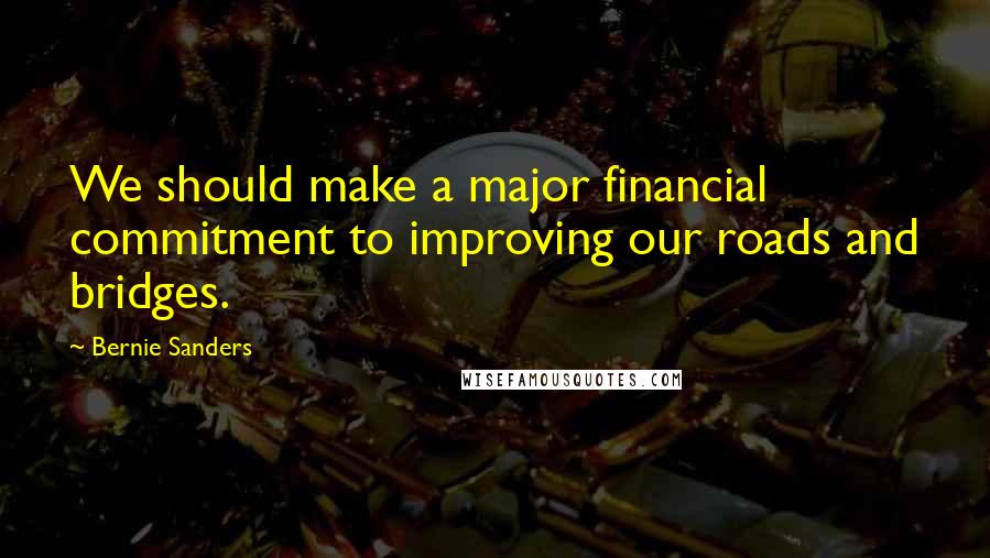 Bernie Sanders Quotes: We should make a major financial commitment to improving our roads and bridges.