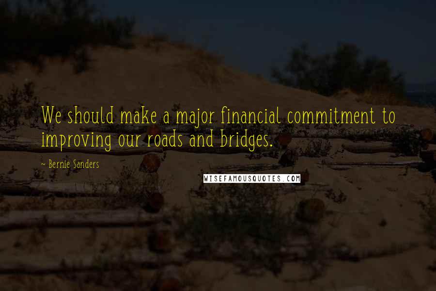 Bernie Sanders Quotes: We should make a major financial commitment to improving our roads and bridges.