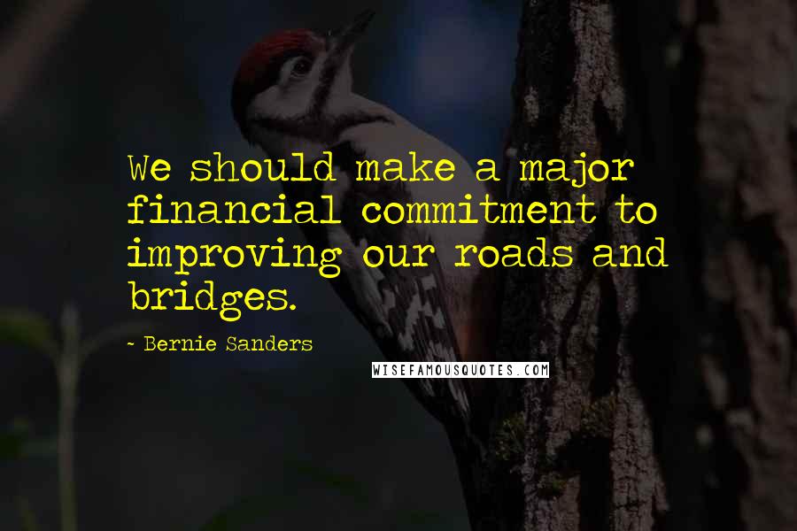 Bernie Sanders Quotes: We should make a major financial commitment to improving our roads and bridges.