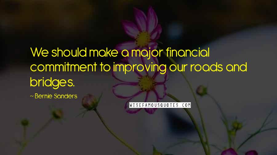 Bernie Sanders Quotes: We should make a major financial commitment to improving our roads and bridges.