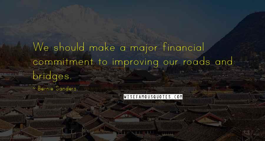 Bernie Sanders Quotes: We should make a major financial commitment to improving our roads and bridges.