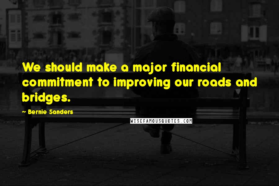 Bernie Sanders Quotes: We should make a major financial commitment to improving our roads and bridges.