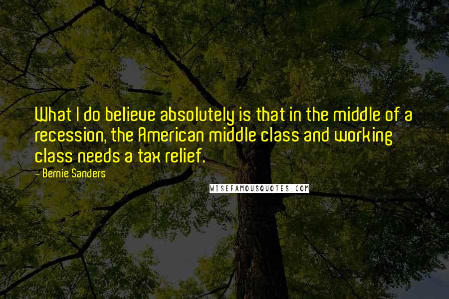 Bernie Sanders Quotes: What I do believe absolutely is that in the middle of a recession, the American middle class and working class needs a tax relief.