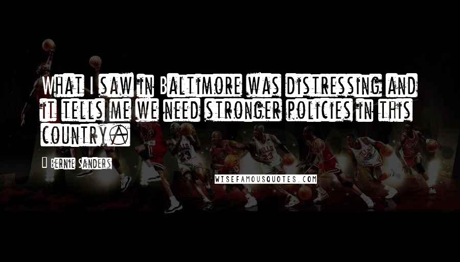 Bernie Sanders Quotes: What I saw in Baltimore was distressing and it tells me we need stronger policies in this country.
