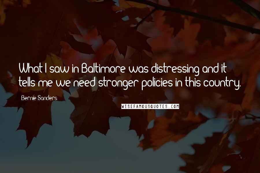 Bernie Sanders Quotes: What I saw in Baltimore was distressing and it tells me we need stronger policies in this country.