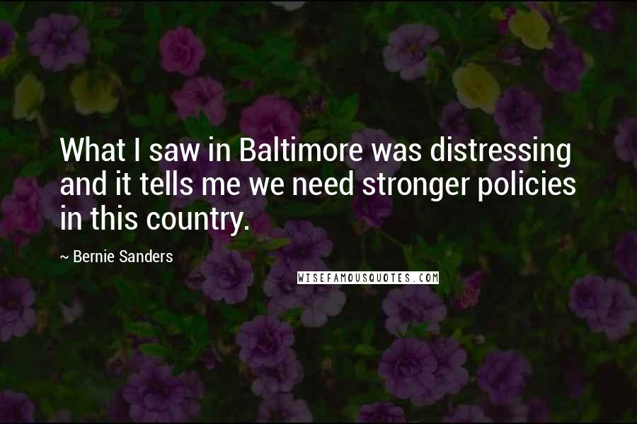 Bernie Sanders Quotes: What I saw in Baltimore was distressing and it tells me we need stronger policies in this country.
