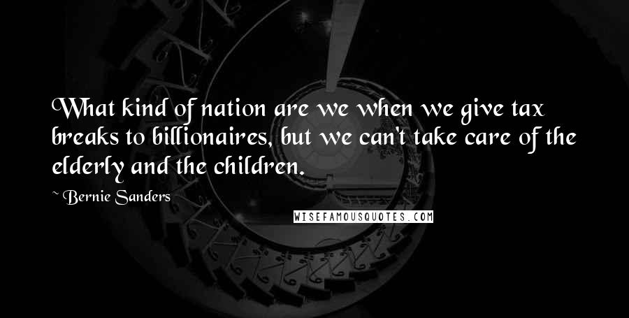 Bernie Sanders Quotes: What kind of nation are we when we give tax breaks to billionaires, but we can't take care of the elderly and the children.