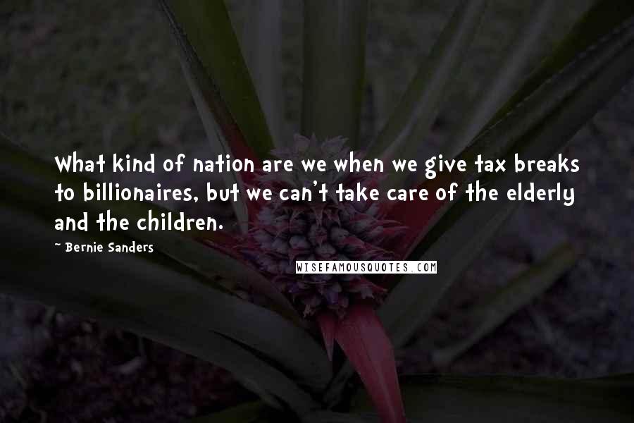 Bernie Sanders Quotes: What kind of nation are we when we give tax breaks to billionaires, but we can't take care of the elderly and the children.