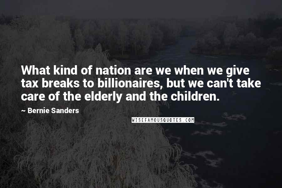 Bernie Sanders Quotes: What kind of nation are we when we give tax breaks to billionaires, but we can't take care of the elderly and the children.