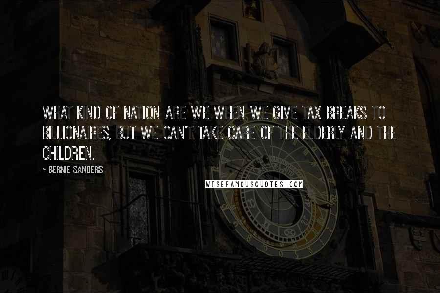 Bernie Sanders Quotes: What kind of nation are we when we give tax breaks to billionaires, but we can't take care of the elderly and the children.