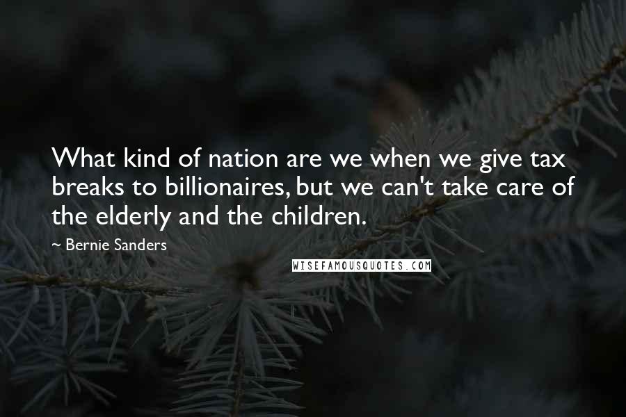 Bernie Sanders Quotes: What kind of nation are we when we give tax breaks to billionaires, but we can't take care of the elderly and the children.