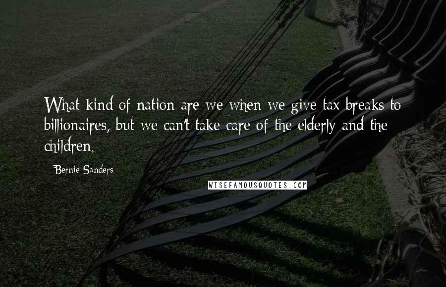 Bernie Sanders Quotes: What kind of nation are we when we give tax breaks to billionaires, but we can't take care of the elderly and the children.