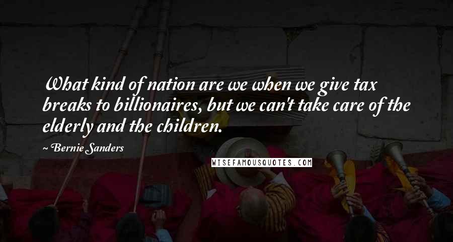 Bernie Sanders Quotes: What kind of nation are we when we give tax breaks to billionaires, but we can't take care of the elderly and the children.