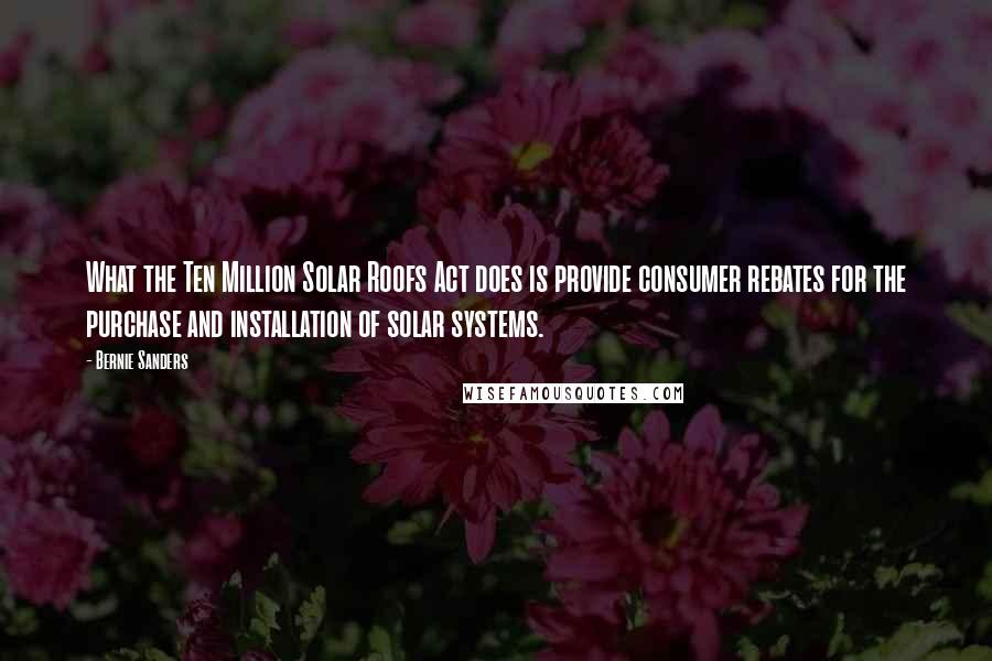 Bernie Sanders Quotes: What the Ten Million Solar Roofs Act does is provide consumer rebates for the purchase and installation of solar systems.
