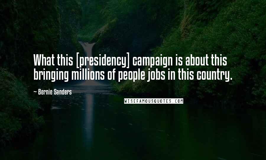 Bernie Sanders Quotes: What this [presidency] campaign is about this bringing millions of people jobs in this country.