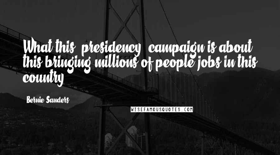 Bernie Sanders Quotes: What this [presidency] campaign is about this bringing millions of people jobs in this country.