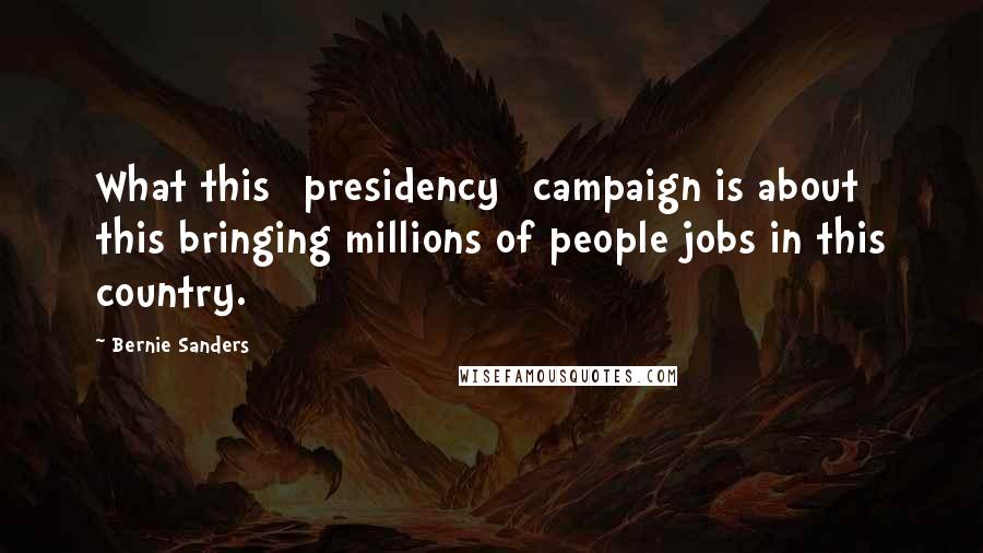 Bernie Sanders Quotes: What this [presidency] campaign is about this bringing millions of people jobs in this country.