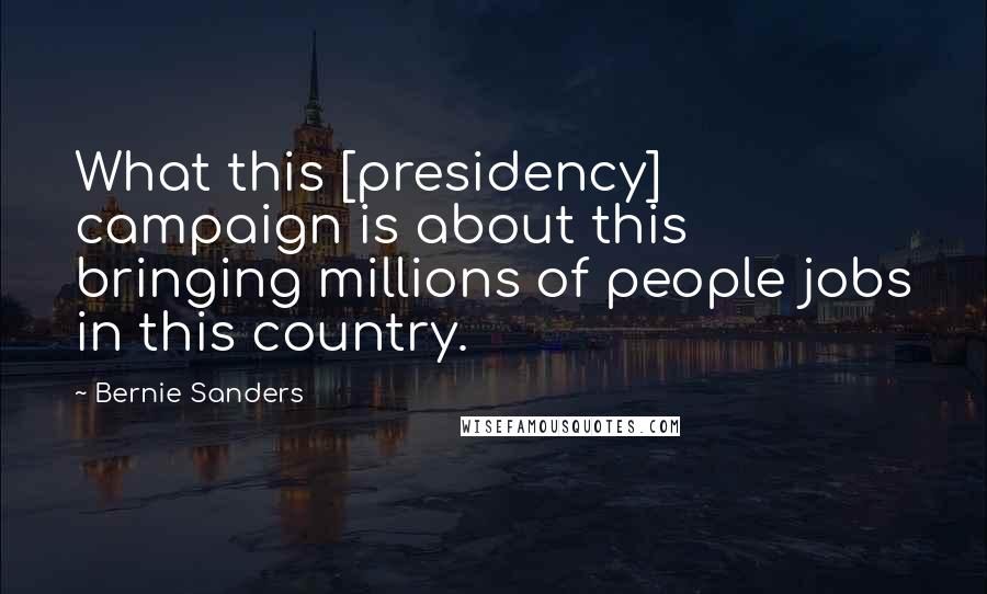 Bernie Sanders Quotes: What this [presidency] campaign is about this bringing millions of people jobs in this country.