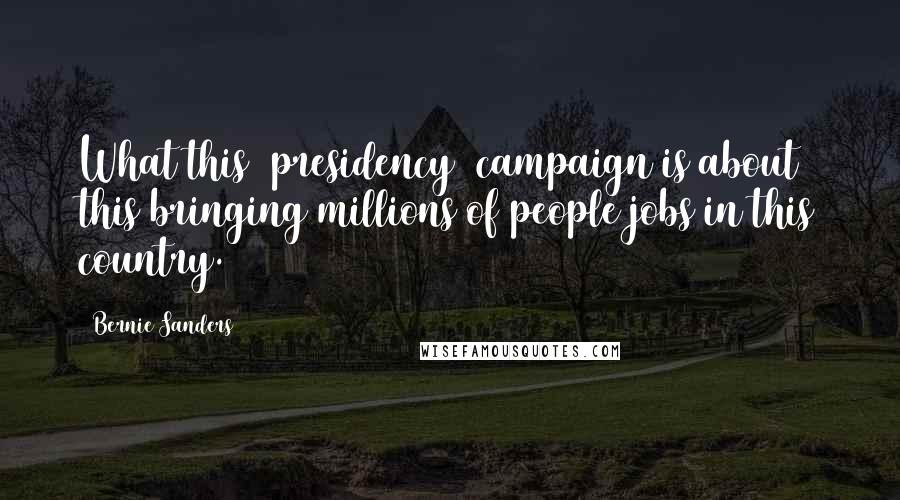 Bernie Sanders Quotes: What this [presidency] campaign is about this bringing millions of people jobs in this country.