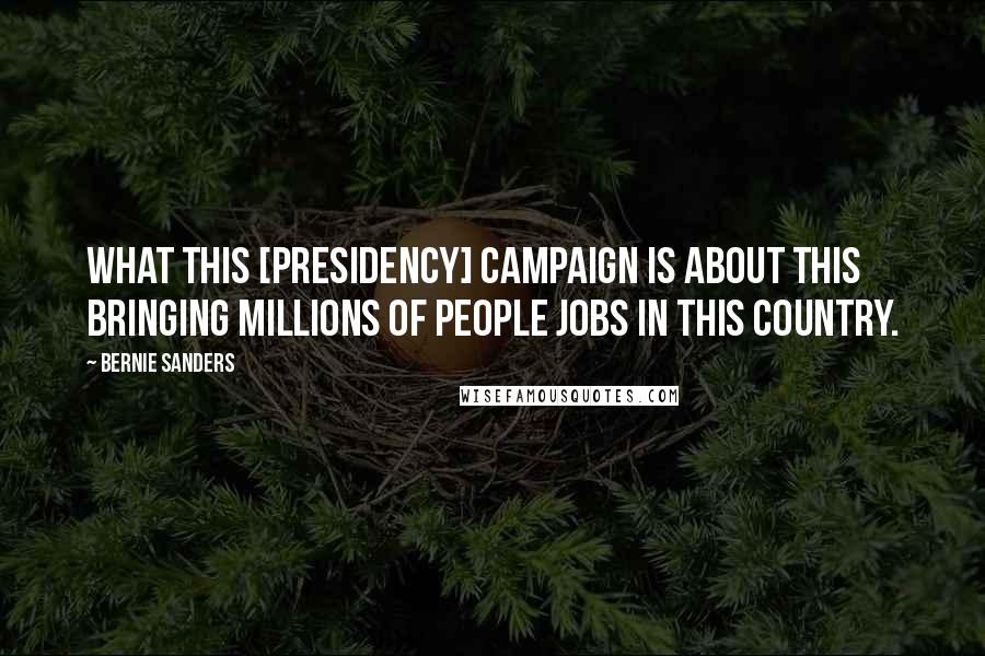 Bernie Sanders Quotes: What this [presidency] campaign is about this bringing millions of people jobs in this country.