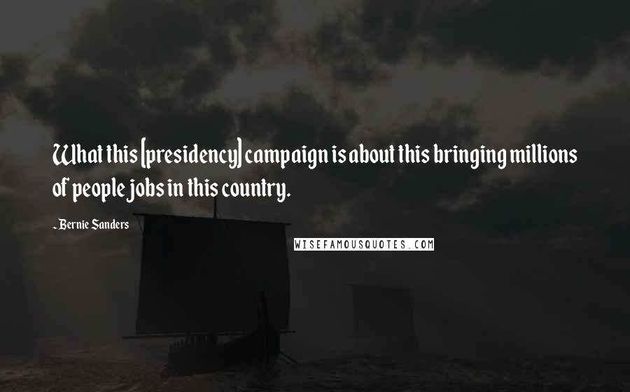 Bernie Sanders Quotes: What this [presidency] campaign is about this bringing millions of people jobs in this country.