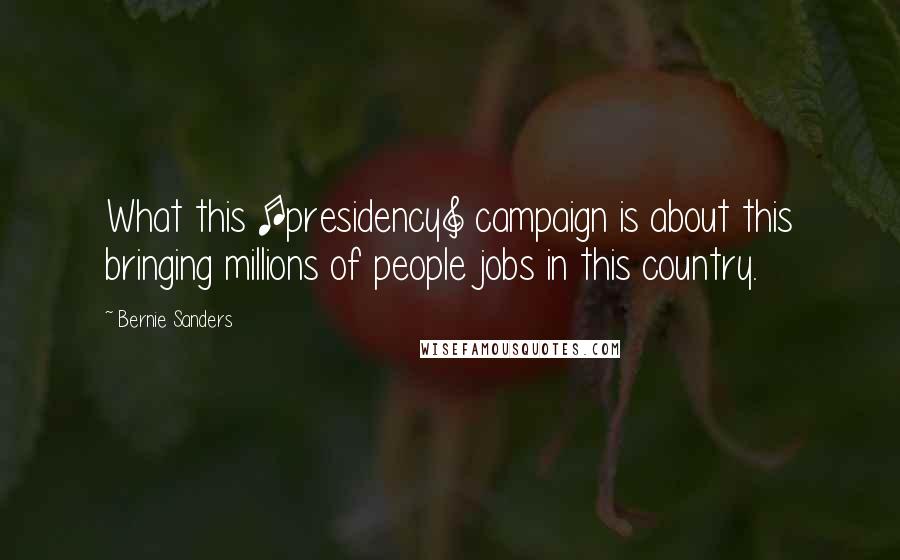 Bernie Sanders Quotes: What this [presidency] campaign is about this bringing millions of people jobs in this country.