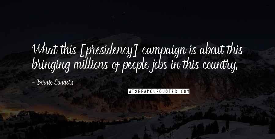 Bernie Sanders Quotes: What this [presidency] campaign is about this bringing millions of people jobs in this country.