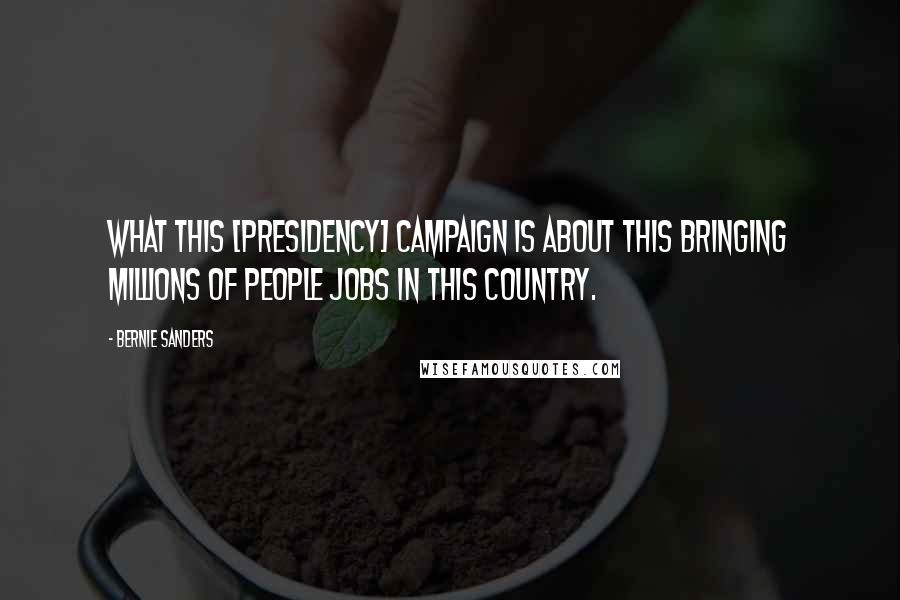 Bernie Sanders Quotes: What this [presidency] campaign is about this bringing millions of people jobs in this country.