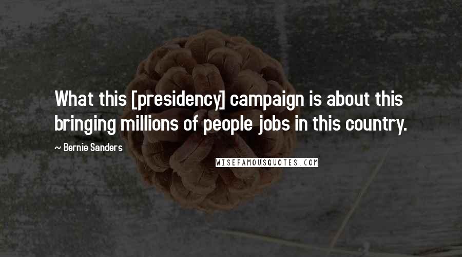 Bernie Sanders Quotes: What this [presidency] campaign is about this bringing millions of people jobs in this country.