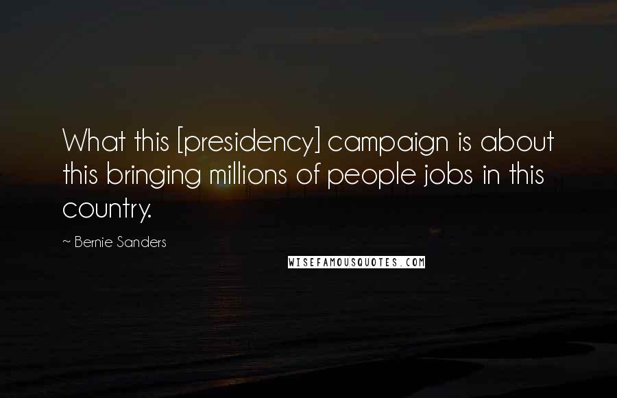 Bernie Sanders Quotes: What this [presidency] campaign is about this bringing millions of people jobs in this country.
