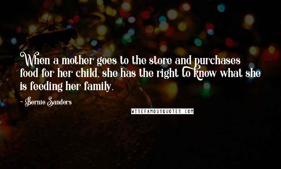 Bernie Sanders Quotes: When a mother goes to the store and purchases food for her child, she has the right to know what she is feeding her family.