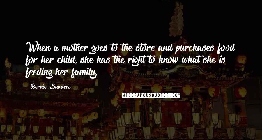 Bernie Sanders Quotes: When a mother goes to the store and purchases food for her child, she has the right to know what she is feeding her family.