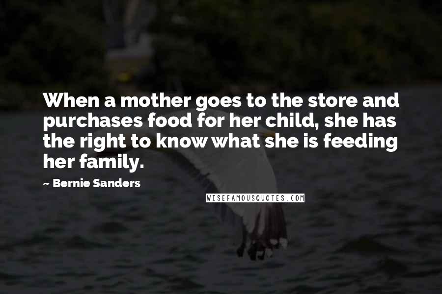 Bernie Sanders Quotes: When a mother goes to the store and purchases food for her child, she has the right to know what she is feeding her family.