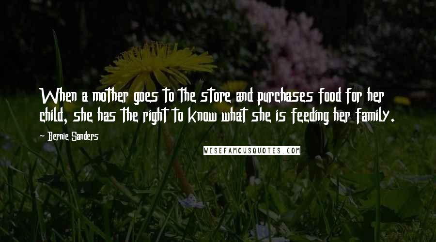 Bernie Sanders Quotes: When a mother goes to the store and purchases food for her child, she has the right to know what she is feeding her family.