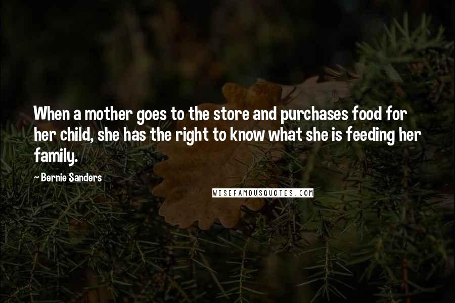 Bernie Sanders Quotes: When a mother goes to the store and purchases food for her child, she has the right to know what she is feeding her family.