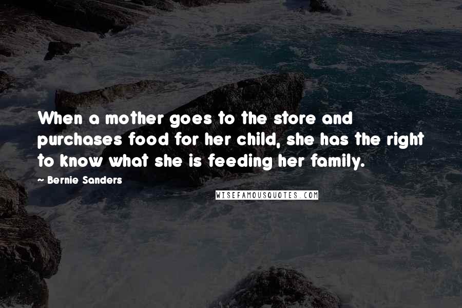 Bernie Sanders Quotes: When a mother goes to the store and purchases food for her child, she has the right to know what she is feeding her family.
